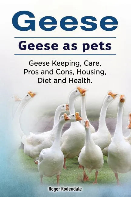 Geese. Geese as pets. Geese Keeping, Care, Pros and Cons, Housing, Diet and Health. - Paperback