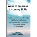 Ways to Improve Listening Skills: listen, Learn, Lead: A Guide to Mastering Active Listening and Overcoming Communication Challenges - Paperback