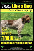 Wirehaired Pointing Griffon, Wirehaired Pointing Griffon Training Think Like a Dog But Don't Eat Your Poop! Wirehaired Pointing Griffon Breed Expert T - Paperback