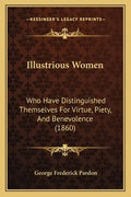 Illustrious Women: Who Have Distinguished Themselves For Virtue, Piety, And Benevolence (1860) - Paperback