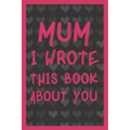Mum I Wrote This Book About You: What You Love About Mum - Fill In The Blank With 50 Prompts - Perfect Gift For Mother's day, Mum's Birthday or Christ - Paperback