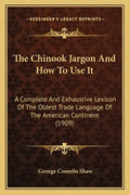 The Chinook Jargon And How To Use It: A Complete And Exhaustive Lexicon Of The Oldest Trade Language Of The American Continent (1909) - Paperback