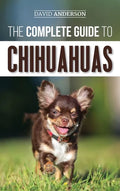 The Complete Guide to Chihuahuas: Finding, Raising, Training, Protecting, and Loving your new Chihuahua Puppy - Hardcover