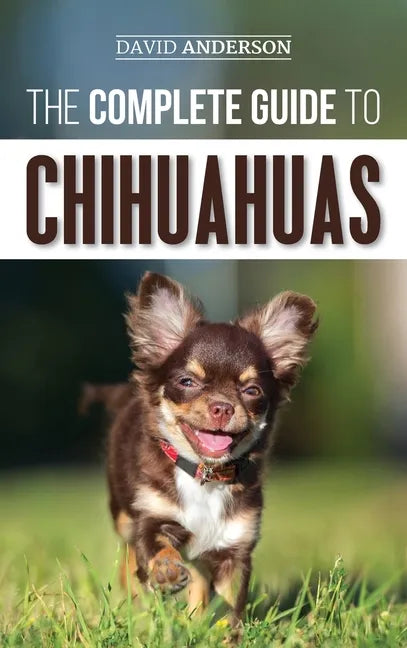 The Complete Guide to Chihuahuas: Finding, Raising, Training, Protecting, and Loving your new Chihuahua Puppy - Hardcover