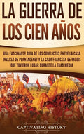 La Guerra de los Cien Años: Una Fascinante Guía de los Conflictos entre la Casa Inglesa de Plantagenet y la Casa Francesa de Valois que Tuvieron L - Hardcover