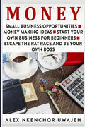 Money: Small Business Opportunities - Money Making Ideas - Start Your Own Business for Beginners - Escape the Rat Race and Be Your Own Boss - Paperback