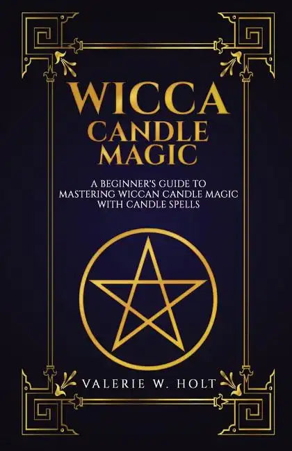 Wicca Candle Magic: A Beginner's Guide to Mastering Wiccan Candle Magic with Can - Paperback
