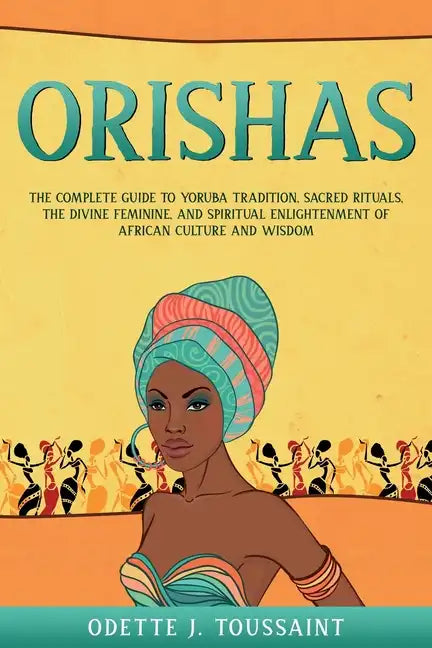 Orishas: The Complete Guide to Yoruba Tradition, Sacred Rituals, the Divine Feminine, and Spiritual Enlightenment of African Culture and Wisdom - Paperback