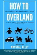 How to Overland: A Beginners Guide to Travel the World by Car, Motorcycle, Horse, Bicycle or on Foot! - Paperback