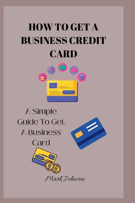 How to Get a Business Credit Card: A Simple Guide To Get A Business Credit Card - Paperback