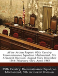 After Action Report: 85th Cavalry Reconnaissance Squadron Mechanized, 5th Armored Division: August Thru December 1944: February Thru April 1945 - Paperback