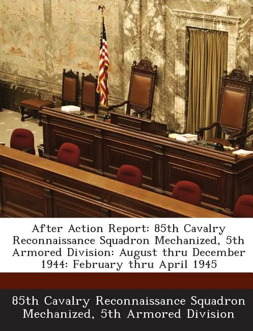 After Action Report: 85th Cavalry Reconnaissance Squadron Mechanized, 5th Armored Division: August Thru December 1944: February Thru April 1945 - Paperback