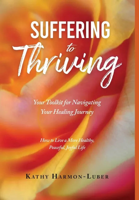 Suffering to Thriving: Your Toolkit for Navigating Your Healing Journey: How to Live a More Healthy, Peaceful, Joyful Life - Hardcover