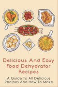 Delicious And Easy Food Dehydrator Recipes: A Guide To All Delicious Recipes And How To Make: Dehydrator Deer Jerky Recipes - Paperback