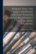 Robert Feke, the Early Newport Portrait Painter and the Beginnings of Colonial Painting - Paperback
