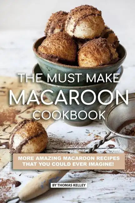 The Must Make Macaroon Cookbook: More Amazing Macaroon Recipes That You Could Ever Imagine! - Paperback