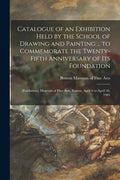 Catalogue of an Exhibition Held by the School of Drawing and Painting ... to Commemorate the Twenty-fifth Anniversary of Its Foundation: [exhibition] - Paperback