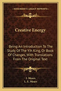 Creative Energy: Being an Introduction to the Study of the Yih King, or Book of Changes, with Translations from the Original Text - Paperback