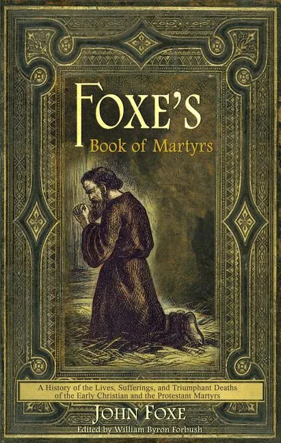 Foxe's Book of Martyrs: A history of the lives, sufferings, and triumphant deaths of the early Christians and the Protestant martyrs - Paperback