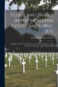 Flour and Wheat in the Montana Gold Camps, 1862-1870: a Chapter in Pioneer Experiences and a Brief Discussion of the Economy of Montana in the Mining - Paperback