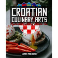 Croatian Culinary Arts: Mysterious Cuisine of Adriatic Sea - Paperback