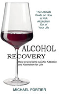 Alcohol Recovery: The Ultimate Guide on How to Kick Alcoholism Out of Your Life (How to Overcome Alcohol Addiction and Alcoholism for Life) - Paperback