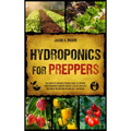 Hydroponics for Preppers: The Complete Beginner-Friendly Guide to Creating Your Hydroponic Survival Garden Live Off Grid with the Kratky Method - Hardcover