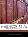 A Citizen's Guide on Using the Freedom of Information ACT and the Privacy Act of 1974 to Request Government Records - Paperback