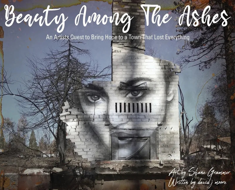 Beauty Among The Ashes: An Artist's Quest to Bring Hope to a Town That Lost Everything - Hardcover