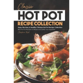 Classic Hot Pot Recipe Collection: Enjoy this Easy & Healthy Chinese Hot Pot Recipe Collection - Best Hot Pot Recipes to Please and Satisfy Your Appet - Paperback
