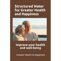 Structured Water for Greater Health and Happiness: Make it inexpensively to improve your health and well-being - Paperback