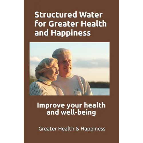 Structured Water for Greater Health and Happiness: Make it inexpensively to improve your health and well-being - Paperback