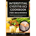 Interstitial Cystitis (IC) Cookbook for Beginners: Delicious Dishes, Meal Plans, And Nourishing Recipes To Ease Discomfort, Alleviate Pain, Control In - Paperback
