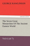The Seven Great Monarchies of the Ancient Eastern World, Vol 4. (of 7): Babylon the History, Geography, and Antiquities of Chaldaea, Assyria, Babylon, - Paperback