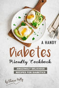 A Handy Diabetes Friendly Cookbook: Amazingly Delicious Recipes for Diabetics - Paperback