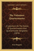 The Volunteer Quartermaster: A Catechism On The Duties Of Quartermasters And Quartermaster-Sergeants (1876) - Paperback