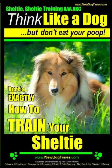 Sheltie, Sheltie Training AAA AKC Think Like a Dog But Don't Eat Your Poop!: Here's EXACTLY How To TRAIN Your Sheltie - Paperback