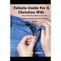 A Fellatio Guide For A Christian Wife: How A Christian Wife Can Give Her Man Pleasure With Her Mouth - Paperback