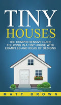Tiny Houses: The Comprehensive Guide to Living in a Tiny House with Examples and Ideas of Designs - Hardcover