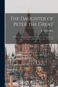 The Daughter of Peter the Great: a History of Russian Diplomacy, and of the Russian Court Under the Empress Elizabeth Petrovna, 1741-1762 - Paperback