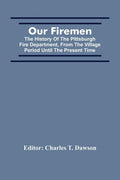 Our Firemen: The History Of The Pittsburgh Fire Department, From The Village Period Until The Present Time - Paperback