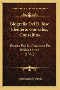 Biografia Del D. Jose Eleuterio Gonzalez, Gonzalitos: Escrita Por Su Discipulo En Bellas Letras (1888) - Paperback