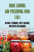 Home Canning And Preserving Food 2 In 1: Methods, Techniques, Safety Measures, And Recipes For Beginners: Tools For Canning And Preserving Foods - Paperback