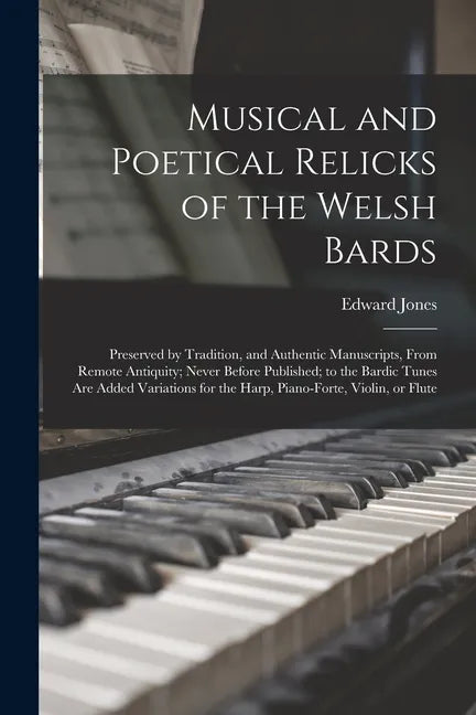 Musical and Poetical Relicks of the Welsh Bards: Preserved by Tradition, and Authentic Manuscripts, From Remote Antiquity; Never Before Published; to - Paperback
