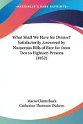 What Shall We Have for Dinner? Satisfactorily Answered by Numerous Bills of Fare for from Two to Eighteen Persons (1852) - Paperback