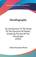Metallography: An Introduction To The Study Of The Structure Of Metals, Chiefly By The Aid Of The Microscope (1902) - Hardcover