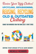 Revive Your Ugly Clothes! Upcycling, Refashioning, Reusing, Recycling Old & Outdated Clothing: Remake Your Wardrobe from Your Own Closet & Thrift Stor - Paperback