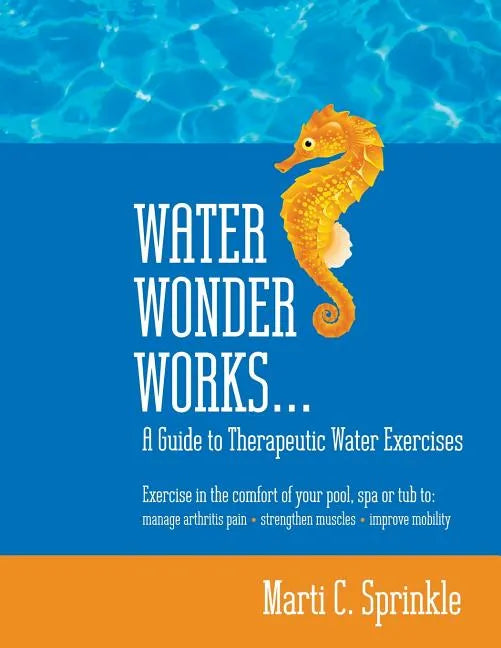 Water Wonder Works: A Guide to Therapeutic Water Exercises to Manage Arthritis Pain, Strengthen Muscles and Improve Mobility - Paperback