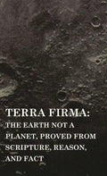 Terra Firma: the Earth Not a Planet, Proved from Scripture, Reason, and Fact - Hardcover