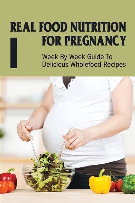 Real Food Nutrition For Pregnancy: Week By Week Guide To Delicious Wholefood Recipes: Have A Healthy Diet In Pregnancy - Paperback